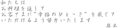 私たちはお料理を通して、お客さまに”幸福のひとヽき”を感じていただけるよう、努力いたします